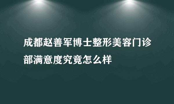 成都赵善军博士整形美容门诊部满意度究竟怎么样