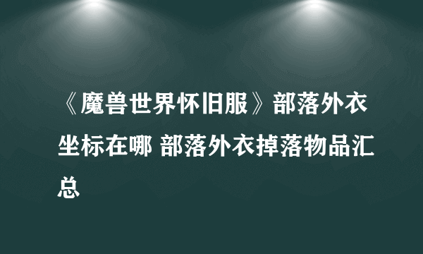 《魔兽世界怀旧服》部落外衣坐标在哪 部落外衣掉落物品汇总