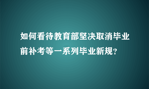 如何看待教育部坚决取消毕业前补考等一系列毕业新规？