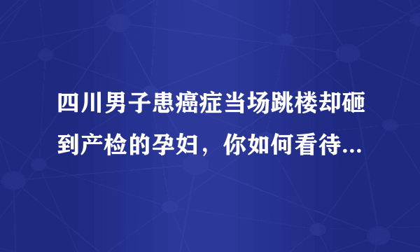 四川男子患癌症当场跳楼却砸到产检的孕妇，你如何看待此男子的行为？