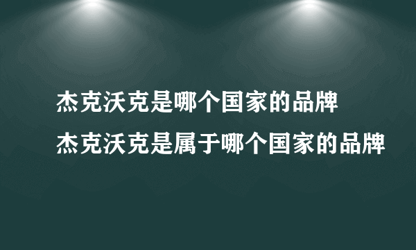 杰克沃克是哪个国家的品牌 杰克沃克是属于哪个国家的品牌