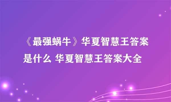 《最强蜗牛》华夏智慧王答案是什么 华夏智慧王答案大全