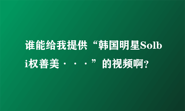 谁能给我提供“韩国明星Solbi权善美···”的视频啊？