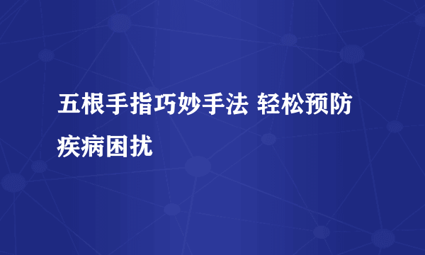 五根手指巧妙手法 轻松预防疾病困扰