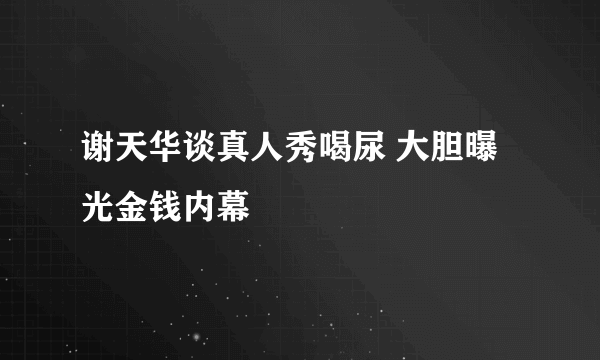 谢天华谈真人秀喝尿 大胆曝光金钱内幕