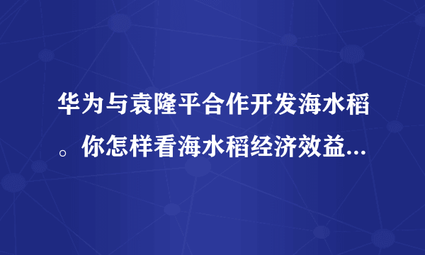 华为与袁隆平合作开发海水稻。你怎样看海水稻经济效益？是否可行？