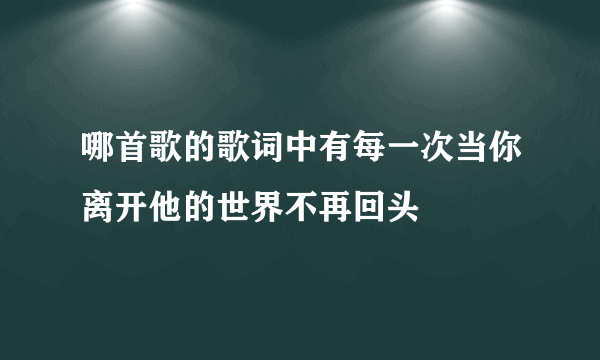 哪首歌的歌词中有每一次当你离开他的世界不再回头