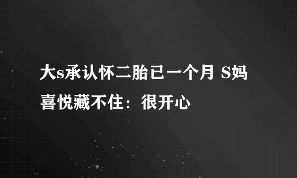 大s承认怀二胎已一个月 S妈喜悦藏不住：很开心