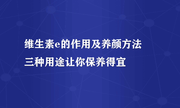 维生素e的作用及养颜方法    三种用途让你保养得宜