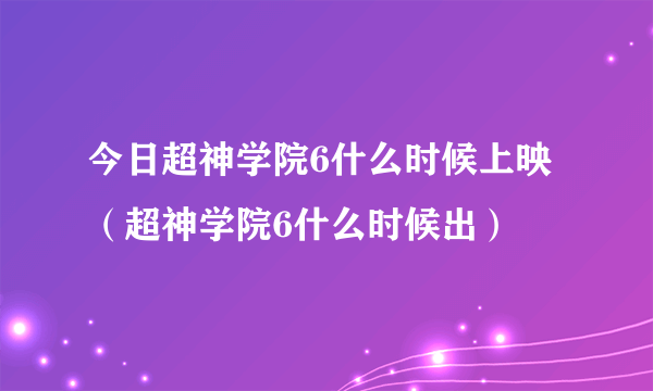 今日超神学院6什么时候上映（超神学院6什么时候出）