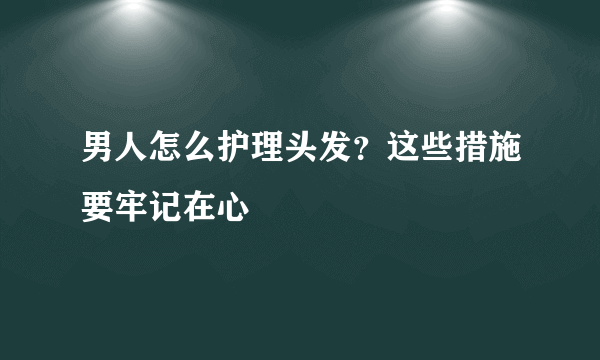 男人怎么护理头发？这些措施要牢记在心