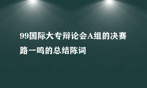 99国际大专辩论会A组的决赛路一鸣的总结陈词