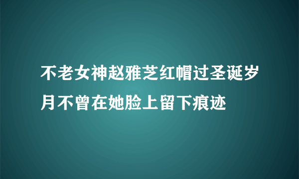 不老女神赵雅芝红帽过圣诞岁月不曾在她脸上留下痕迹