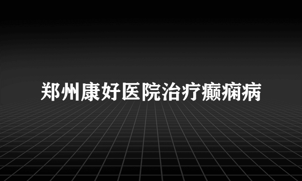 郑州康好医院治疗癫痫病