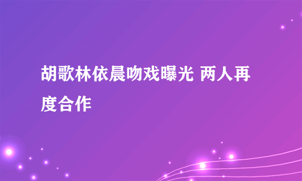 胡歌林依晨吻戏曝光 两人再度合作