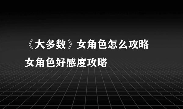 《大多数》女角色怎么攻略 女角色好感度攻略