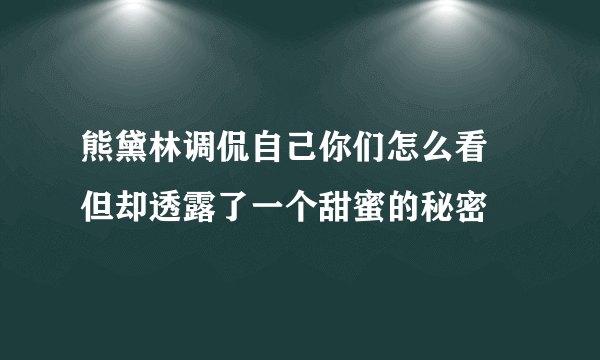 熊黛林调侃自己你们怎么看 但却透露了一个甜蜜的秘密