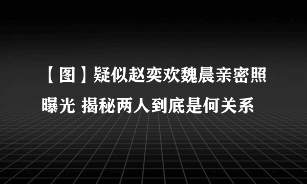 【图】疑似赵奕欢魏晨亲密照曝光 揭秘两人到底是何关系