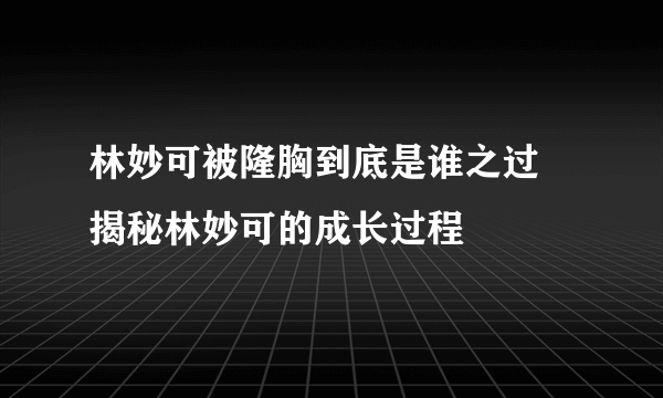 林妙可被隆胸到底是谁之过 揭秘林妙可的成长过程