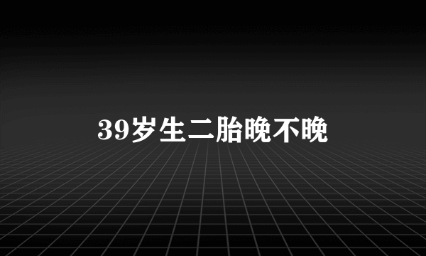 39岁生二胎晚不晚