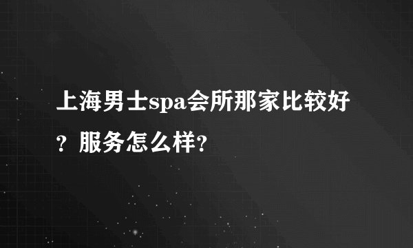 上海男士spa会所那家比较好？服务怎么样？