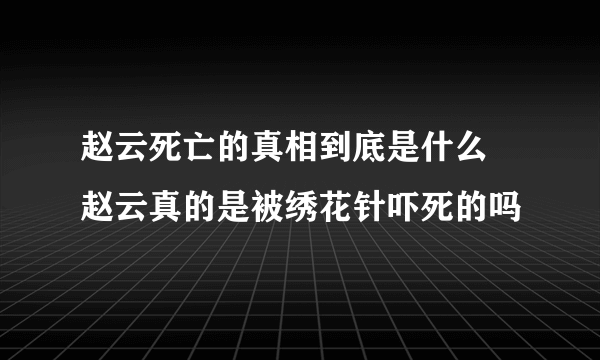 赵云死亡的真相到底是什么 赵云真的是被绣花针吓死的吗