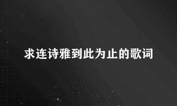 求连诗雅到此为止的歌词