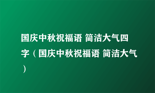 国庆中秋祝福语 简洁大气四字（国庆中秋祝福语 简洁大气）