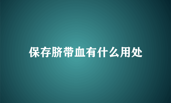 保存脐带血有什么用处