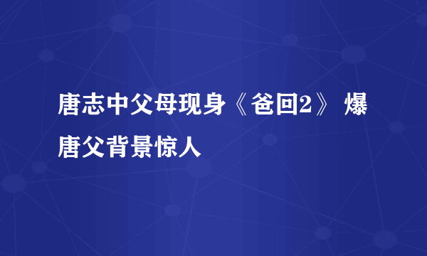 唐志中父母现身《爸回2》 爆唐父背景惊人