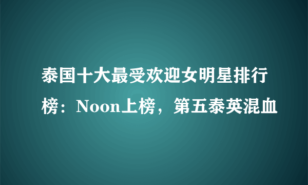 泰国十大最受欢迎女明星排行榜：Noon上榜，第五泰英混血