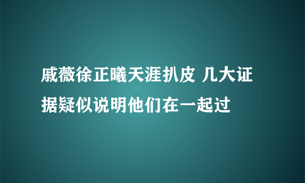 戚薇徐正曦天涯扒皮 几大证据疑似说明他们在一起过