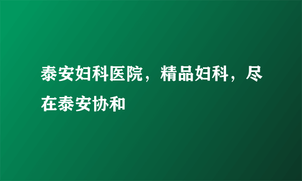 泰安妇科医院，精品妇科，尽在泰安协和