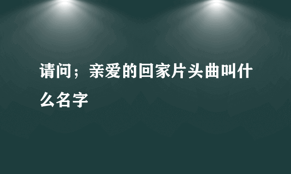 请问；亲爱的回家片头曲叫什么名字