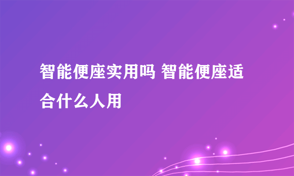 智能便座实用吗 智能便座适合什么人用