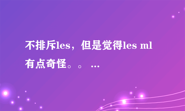 不排斥les，但是觉得les ml 有点奇怪。。 我属于排斥les吗？