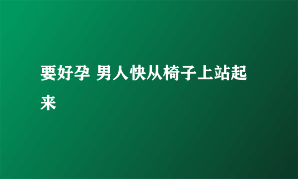 要好孕 男人快从椅子上站起来