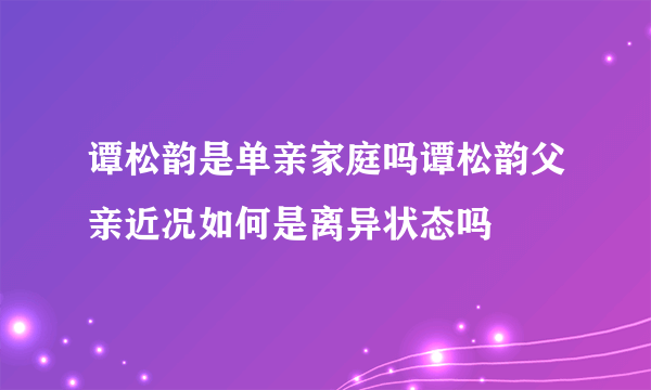 谭松韵是单亲家庭吗谭松韵父亲近况如何是离异状态吗