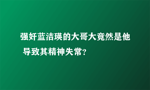 强奸蓝洁瑛的大哥大竟然是他 导致其精神失常？