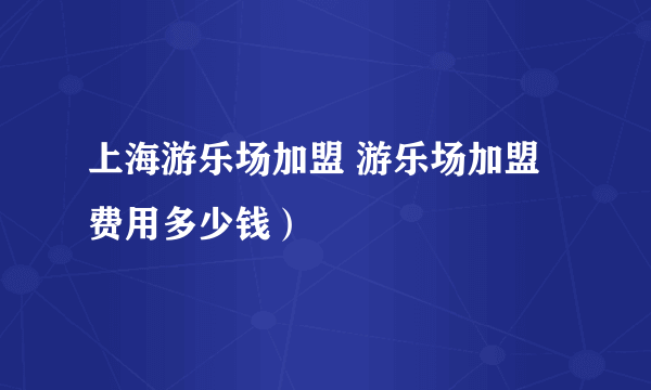 上海游乐场加盟 游乐场加盟费用多少钱）