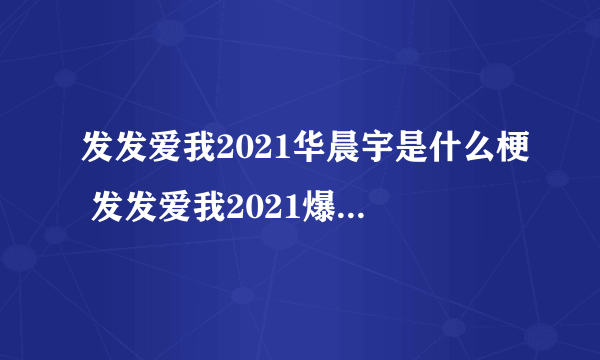 发发爱我2021华晨宇是什么梗 发发爱我2021爆料华晨宇整容