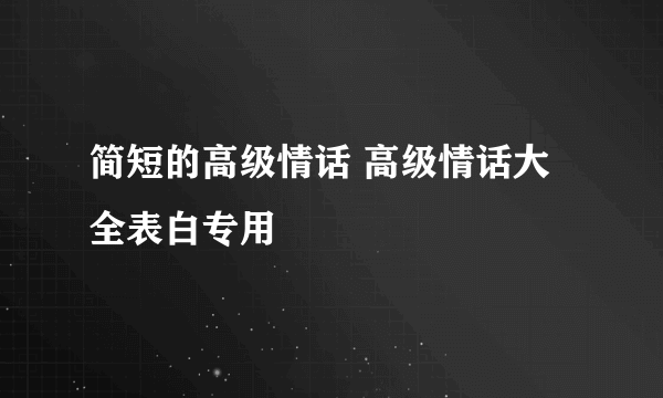 简短的高级情话 高级情话大全表白专用