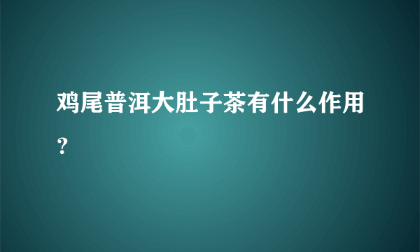 鸡尾普洱大肚子茶有什么作用？