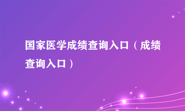 国家医学成绩查询入口（成绩查询入口）