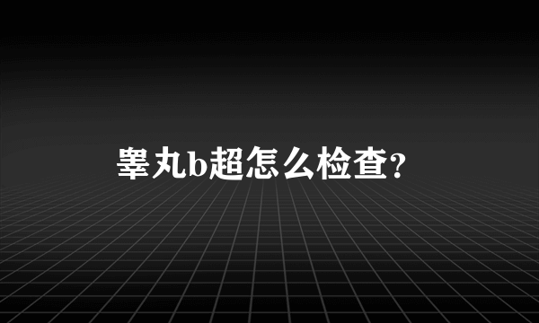 睾丸b超怎么检查？