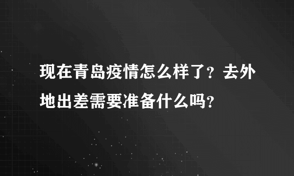 现在青岛疫情怎么样了？去外地出差需要准备什么吗？