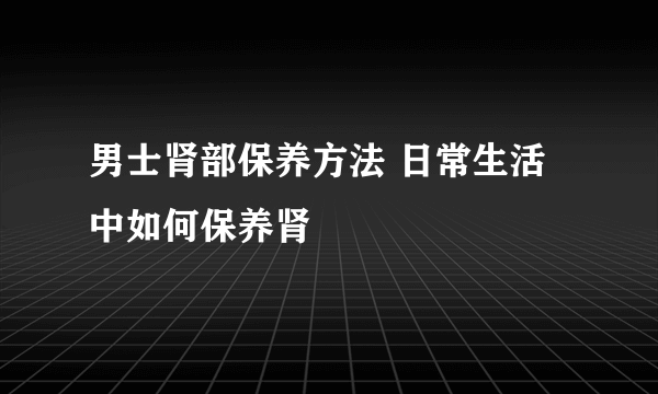 男士肾部保养方法 日常生活中如何保养肾