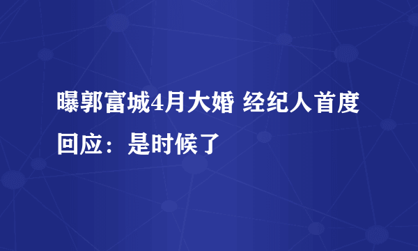 曝郭富城4月大婚 经纪人首度回应：是时候了