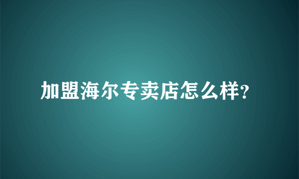 加盟海尔专卖店怎么样？