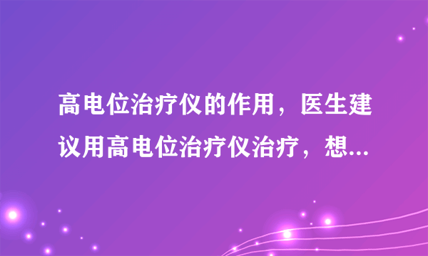 高电位治疗仪的作用，医生建议用高电位治疗仪治疗，想了解一下高电位治疗仪有什么作用？